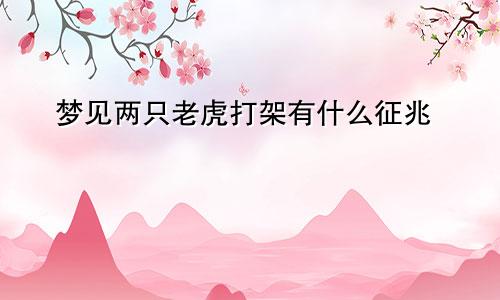 梦见两只老虎打架有什么征兆