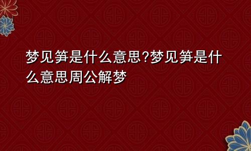 梦见笋是什么意思?梦见笋是什么意思周公解梦
