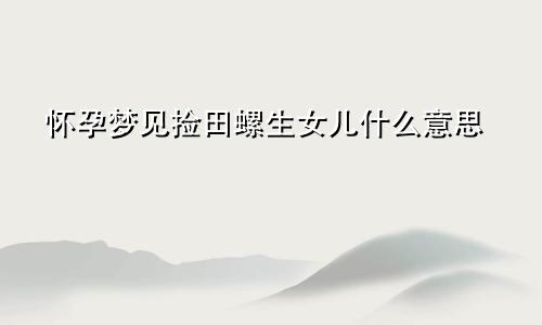 怀孕梦见捡田螺生女儿什么意思