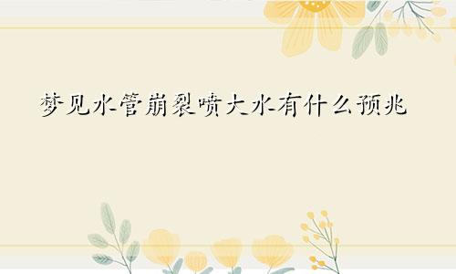 梦见水管崩裂喷大水有什么预兆