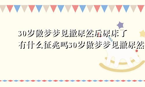 30岁做梦梦见撒尿然后尿床了有什么征兆吗30岁做梦梦见撒尿然后尿床了有什么征兆嘛
