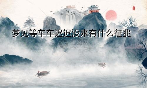 梦见等车车迟迟没来有什么征兆