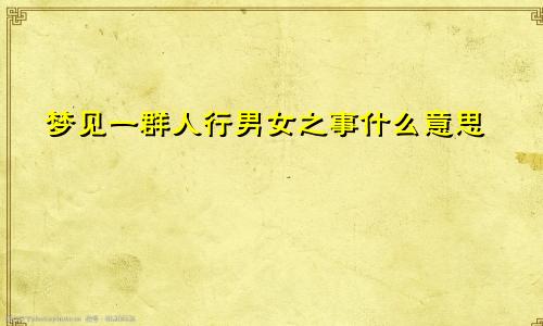 梦见一群人行男女之事什么意思