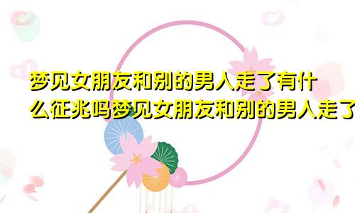 梦见女朋友和别的男人走了有什么征兆吗梦见女朋友和别的男人走了有什么征兆嘛