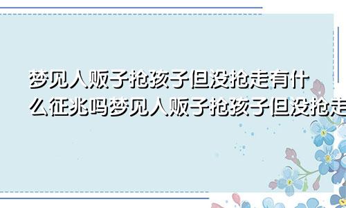 梦见人贩子抢孩子但没抢走有什么征兆吗梦见人贩子抢孩子但没抢走有什么征兆嘛
