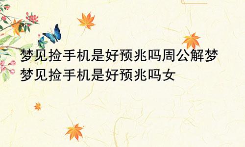 梦见捡手机是好预兆吗周公解梦梦见捡手机是好预兆吗女