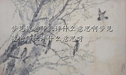 梦见被老师批评什么意思啊梦见被老师批评什么意思呀