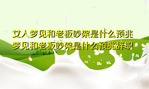 女人梦见和老板吵架是什么预兆梦见和老板吵架是什么预兆辞职