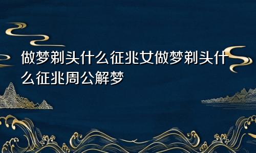 做梦剃头什么征兆女做梦剃头什么征兆周公解梦