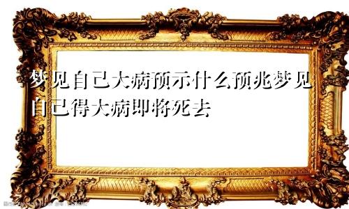 梦见自己大病预示什么预兆梦见自己得大病即将死去