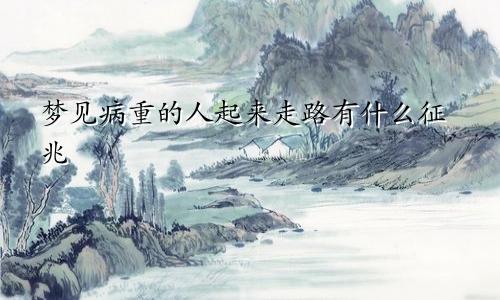 梦见病重的人起来走路有什么征兆