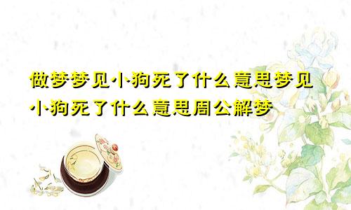 做梦梦见小狗死了什么意思梦见小狗死了什么意思周公解梦