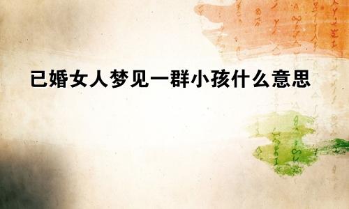 已婚女人梦见一群小孩什么意思
