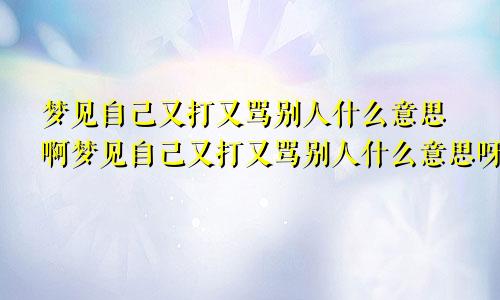 梦见自己又打又骂别人什么意思啊梦见自己又打又骂别人什么意思呀