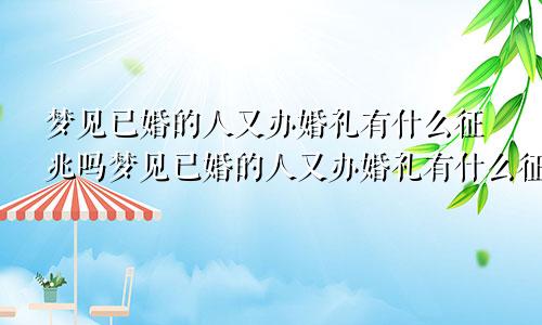 梦见已婚的人又办婚礼有什么征兆吗梦见已婚的人又办婚礼有什么征兆嘛