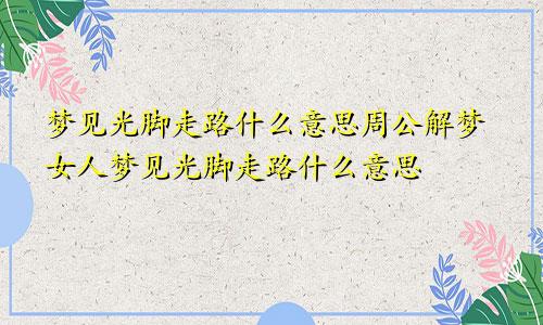 梦见光脚走路什么意思周公解梦女人梦见光脚走路什么意思