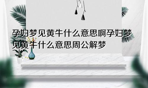 孕妇梦见黄牛什么意思啊孕妇梦见黄牛什么意思周公解梦