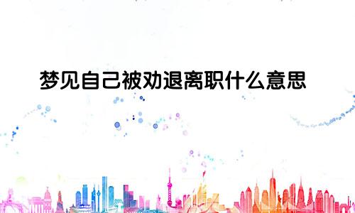 梦见自己被劝退离职什么意思