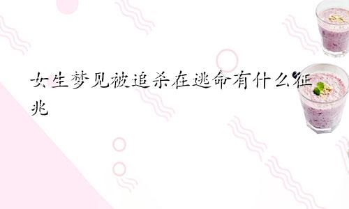 女生梦见被追杀在逃命有什么征兆