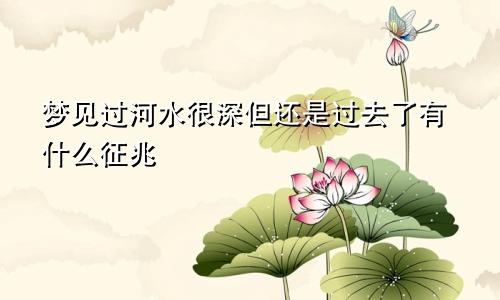 梦见过河水很深但还是过去了有什么征兆