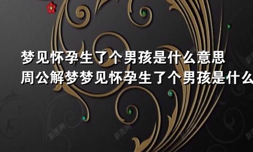 梦见怀孕生了个男孩是什么意思周公解梦梦见怀孕生了个男孩是什么意思未婚