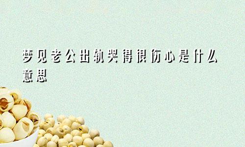 梦见老公出轨哭得很伤心是什么意思