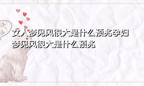 女人梦见风很大是什么预兆孕妇梦见风很大是什么预兆