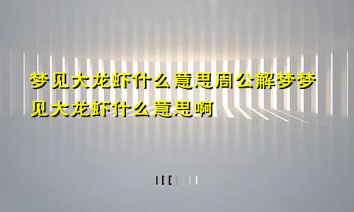 梦见大龙虾什么意思周公解梦梦见大龙虾什么意思啊