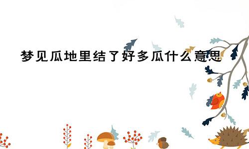 梦见瓜地里结了好多瓜什么意思