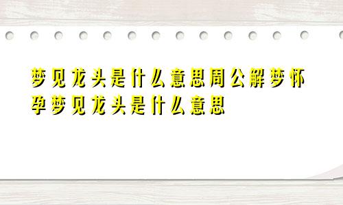 梦见龙头是什么意思周公解梦怀孕梦见龙头是什么意思