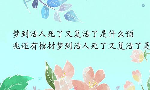 梦到活人死了又复活了是什么预兆还有棺材梦到活人死了又复活了是什么预兆还有棺材还有水