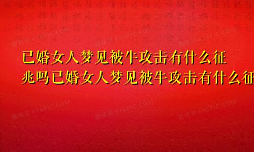 已婚女人梦见被牛攻击有什么征兆吗已婚女人梦见被牛攻击有什么征兆解梦