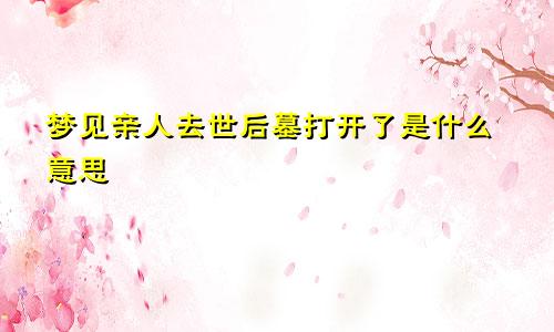 梦见亲人去世后墓打开了是什么意思