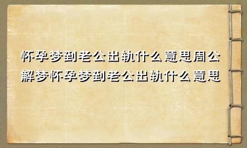 怀孕梦到老公出轨什么意思周公解梦怀孕梦到老公出轨什么意思