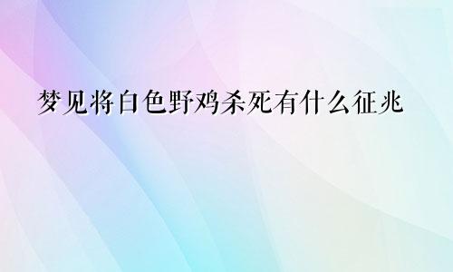 梦见将白色野鸡杀死有什么征兆