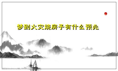 梦到火灾烧房子有什么预兆