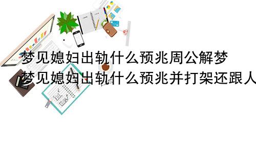 梦见媳妇出轨什么预兆周公解梦梦见媳妇出轨什么预兆并打架还跟人要钱
