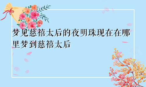 梦见慈禧太后的夜明珠现在在哪里梦到慈禧太后