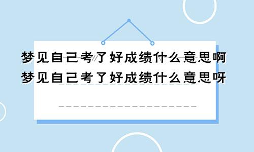 梦见自己考了好成绩什么意思啊梦见自己考了好成绩什么意思呀