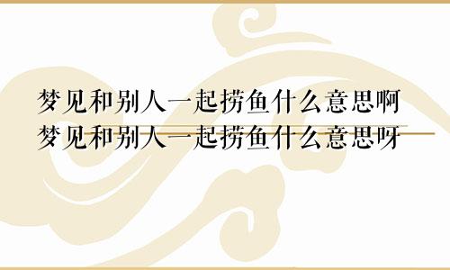 梦见和别人一起捞鱼什么意思啊梦见和别人一起捞鱼什么意思呀