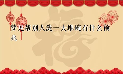 梦见帮别人洗一大堆碗有什么预兆