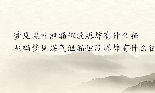 梦见煤气泄漏但没爆炸有什么征兆吗梦见煤气泄漏但没爆炸有什么征兆嘛