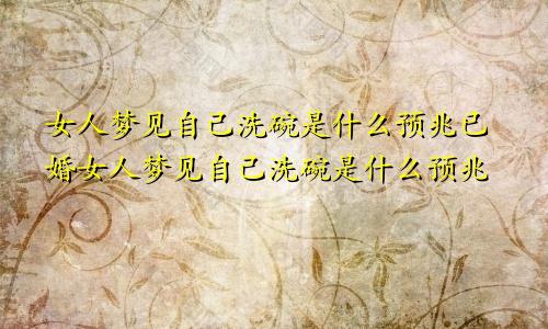 女人梦见自己洗碗是什么预兆已婚女人梦见自己洗碗是什么预兆