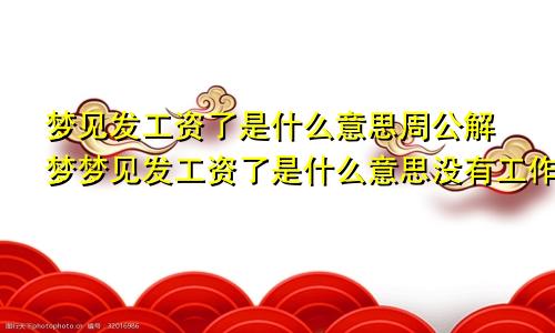 梦见发工资了是什么意思周公解梦梦见发工资了是什么意思没有工作的人