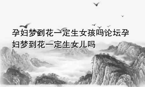 孕妇梦到花一定生女孩吗论坛孕妇梦到花一定生女儿吗
