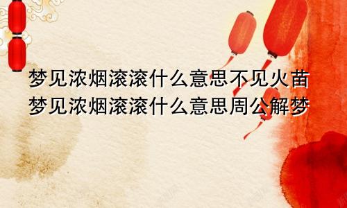 梦见浓烟滚滚什么意思不见火苗梦见浓烟滚滚什么意思周公解梦