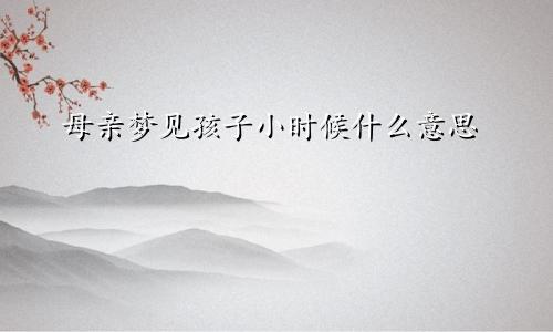 母亲梦见孩子小时候什么意思