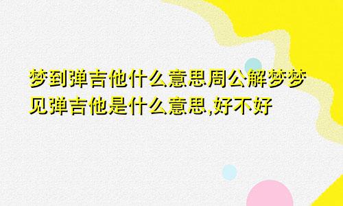 梦到弹吉他什么意思周公解梦梦见弹吉他是什么意思,好不好