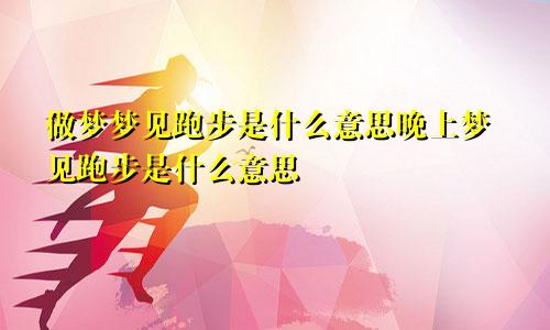 做梦梦见跑步是什么意思晚上梦见跑步是什么意思