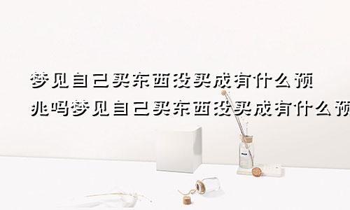 梦见自己买东西没买成有什么预兆吗梦见自己买东西没买成有什么预兆解梦